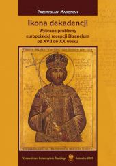Okładka książki Ikona dekadencji. Wybrane problemy europejskiej recepcji Bizancjum od XVII do XX wieku Przemysław Marciniak