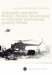 Okładka książki Jednostki specjalne policji i straży granicznej w ochronie wschodniej granicy polski Radosław Truchan Jarosław