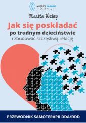 Okładka książki Jak się poskładać po trudnym dzieciństwie i zbudować szczęśliwą relację - przewodnik samoterapii DDA/DDD Marita Woźny