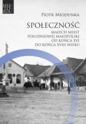 Okładka książki Społeczność małych miast południowej Małopolski od końca XVI do końca XVIII wieku Piotr Miodunka