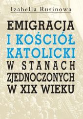 Okładka książki Emigracja oraz Kościół Katolicki w Stanach Zjednoczonych w XIX wieku Izabella Rusinowa