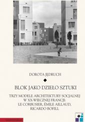Okładka książki Blok jako dzieło sztuki. Trzy modele architektury socjalnej w XX-wiecznej Francji: Le Corbusier, Emile Aillaud, Ricardo Bofill Dorota Jędruch