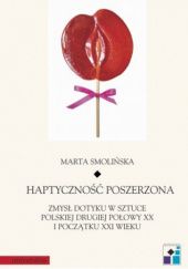 Okładka książki Haptyczność poszerzona: zmysł dotyku w sztuce polskiej drugiej połowy XX i początku XXI wieku Marta Smolińska-Byczuk