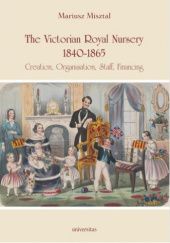 Okładka książki The Victorian Royal Nursery, 1840-1865. Creation, Organisation, Staff, Financing Mariusz Misztal