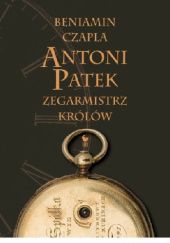Okładka książki Antoni Patek. Zegarmistrz królów. Śladami życia Beniamin Czapla
