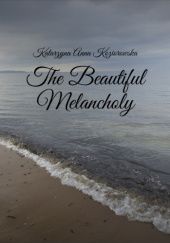 Okładka książki The Beautiful Melancholy Katarzyna Koziorowska