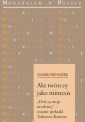 Okładka książki Akt twórczy jako mimesis. „Dziś są moje urodziny” – ostatni spektakl Tadeusza Kantora Marek Pieniążek