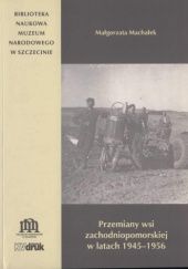 Okładka książki Przemiany wsi zachodniopomorskiej w latach 1945-1956 Małgorzata Machałek