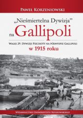 Okładka książki Nieśmiertelna dywizja na Gallipoli. Walka 29. Dywizji Piechoty na półwyspie Gallipoli w 1915 roku Paweł Korzeniowski