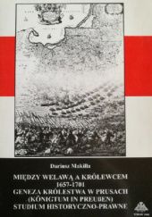 Okładka książki Między Welawą a Królewcem 1657-1701. Ggeneza królestwa w Prusach (Königtum in Preußen) : studium historyczno-prawne Dariusz Makiłła