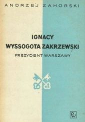 Okładka książki Ignacy Wyssogota Zakrzewski. Prezydent Warszawy Andrzej Zahorski
