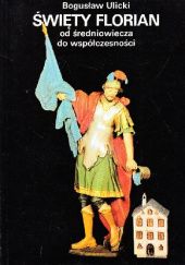 Okładka książki Święty Florian od średniowiecza do współczesności Bogusław Ulicki