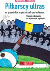 Okładka książki Piłkarscy ultras. Na przykładzie argentyńskich barras bravas Agnieszka Maria Kita