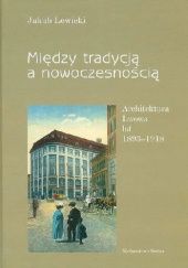 Okładka książki Między tradycją a nowoczesnością: Architektura Lwowa lat 1893-1918 Jakub Lewicki