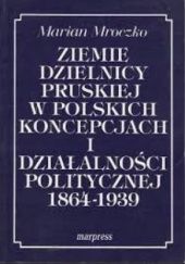 Okładka książki Ziemie dzielnicy pruskiej w polskich koncepcjach i działalności politycznej 1864-1939 Marian Mroczko