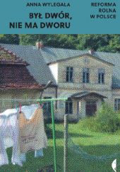 Okładka książki Był dwór, nie ma dworu. Reforma rolna w Polsce Anna Wylegała