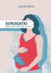 Okładka książki Surogatki. Historie kobiet, które rodzą "po cichu" Jakub Korus