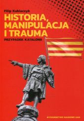 Okładka książki Historia, manipulacja i trauma. Przypadek Katalonii Filip Kubiaczyk