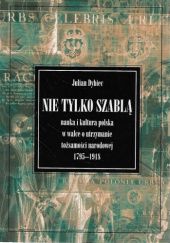Okładka książki Nie tylko szablą. Nauka i kultura polska w walce o utrzymanie tożsamości narodowej 1795-1918 Julian Dybiec