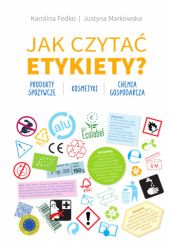 Okładka książki Jak czytać etykiety? Produkty spozywcze, kosmetyki, Chemia gospodarcza. Karolina Fedko, Justyna Markowska