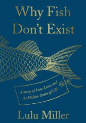 Okładka książki Why Fish Don't Exist: A Story of Loss, Love, and the Hidden Order of Life Lulu Miller