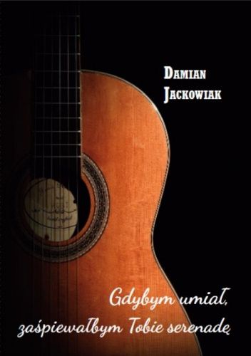 Okładka książki Gdybym umiał zaśpiewałbym tobie serenadę Damian Jackowiak