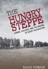 Okładka książki The Hungry Steppe: Famine, Violence, and the Making of Soviet Kazakhstan Sarah Cameron