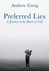 Okładka książki Preferred Lies. A Journey to the Heart of Golf Andrew Greig