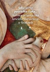 Okładka książki Jako serce pośrodku ciała… Kultura artystyczna kościoła Mariackiego w Krakowie Marek Walczak, Agata Wolska