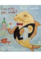 Okładka książki Czy ryby piją wodę? Jeszcze więcej sekretów zwierząt i ludzi Dorota Sumińska