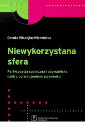 Okładka książki Niewykorzystana sfera. Partycypacja społeczna i obywatelska osób z ograniczeniami sprawności Dorota Wiszejko-Wierzbicka