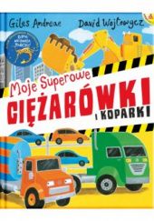 Okładka książki Moje superowe ciężarówki i koparki Giles Andreae, David Wojtowycz