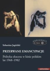Okładka książki Przerwane emancypacje. Polityka ekscesu w kinie polskim lat 1968-1982 Sebastian Jagielski