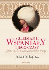 Okładka książki Sulejman II Wspaniały i jego czasy. Złota epoka muzułmańskiej Porty Jerzy S. Łątka