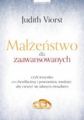 Okładka książki Małżeństwo dla zaawansowanych, czyli wszystko co chcielibyśmy i powinniśmy wiedzieć, aby cieszyć się udanym związkiem Judith Viorst