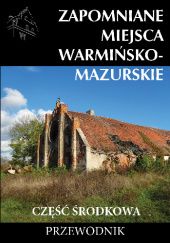 Okładka książki Zapomniane miejsca Warmińsko-mazurskie, część środkowa Marek Dudziak, Tomasz Sowiński