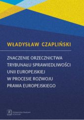 Okładka książki Znaczenie orzecznictwa Trybunału Sprawiedliwości Unii Europejskiej w procesie rozwoju prawa europejskiego Władysław Czapliński