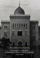 Okładka książki W trosce o zdrowie żydowskiej społeczności Lwowa (1918-1939) Anna Jakimyszyn-Gadocha