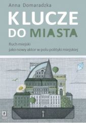 Okładka książki Klucze do miasta. Ruch miejski jako nowy aktor w polu polityki miejskiej Anna Domaradzka