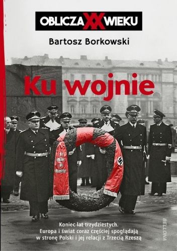 Okładka książki Ku wojnie. Oblicza XX Wieku Bartosz Borkowski