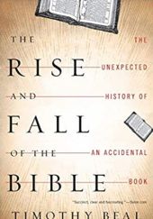 Okładka książki The Rise and Fall of the Bible: The Unexpected History of an Accidental Book Timothy Beal