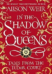 Okładka książki In the Shadow of Queens. Tales from the Tudor Court. Alison Weir