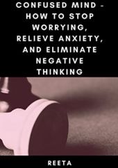 Okładka książki Confused Mind - How to Stop Worrying, Relieve Anxiety, and Eliminate Negative Thinking Nishant Pal, Reeta Pal