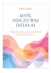 Okładka książki MYŚL, ODCZUWAJ, DZIAŁAJ Praktyczny przewodnik po emocjach Marek Uglorz