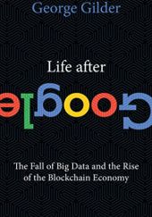 Okładka książki Life After Google: The Fall of Big Data and the Rise of the Blockchain Economy George Gilder