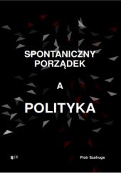 Okładka książki Spontaniczny porządek a polityka Piotr Szafruga