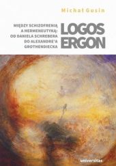 Okładka książki Logos ergon. Między schizofrenią a hermeneutyką: od Daniela P. Schrebera do Alexandre'a Grothendiecka Michał Gusin