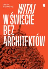 Okładka książki Witaj w świecie bez architektów Jakub Szczęsny