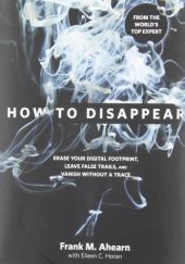 Okładka książki How to Disappear: Erase Your Digital Footprint, Leave False Trails, and Vanish Without a Trace Frank Ahearn, Eileen C. Horan