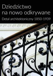 Okładka książki Dziedzictwo na nowo odkrywane: Detal architektoniczny 1850-1939 praca zbiorowa